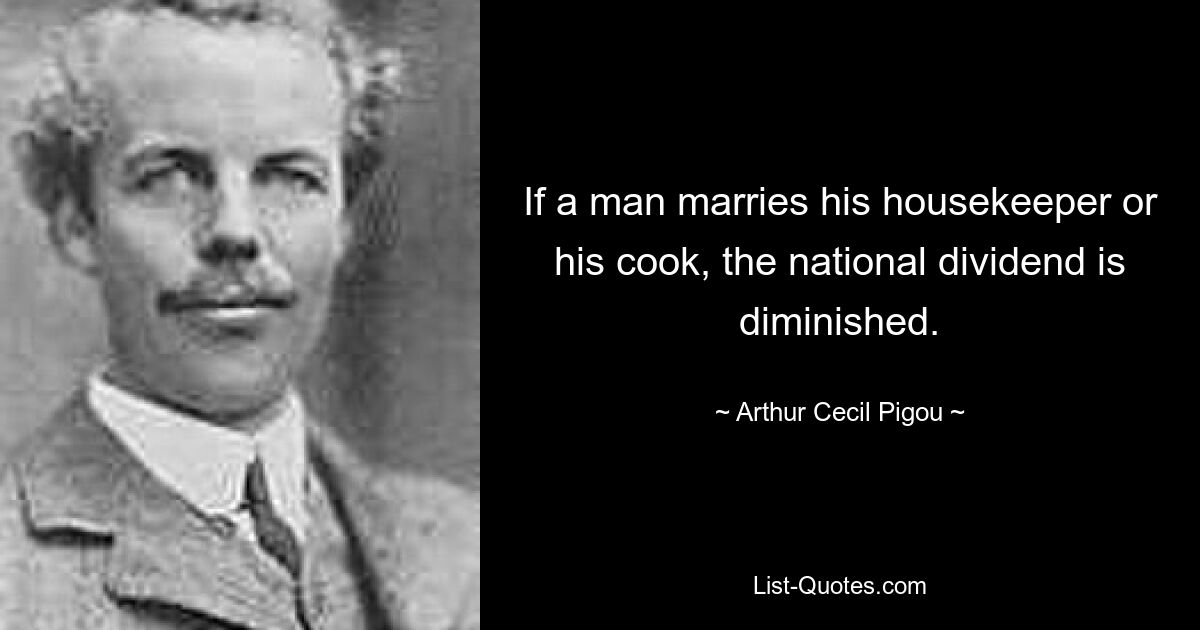 If a man marries his housekeeper or his cook, the national dividend is diminished. — © Arthur Cecil Pigou