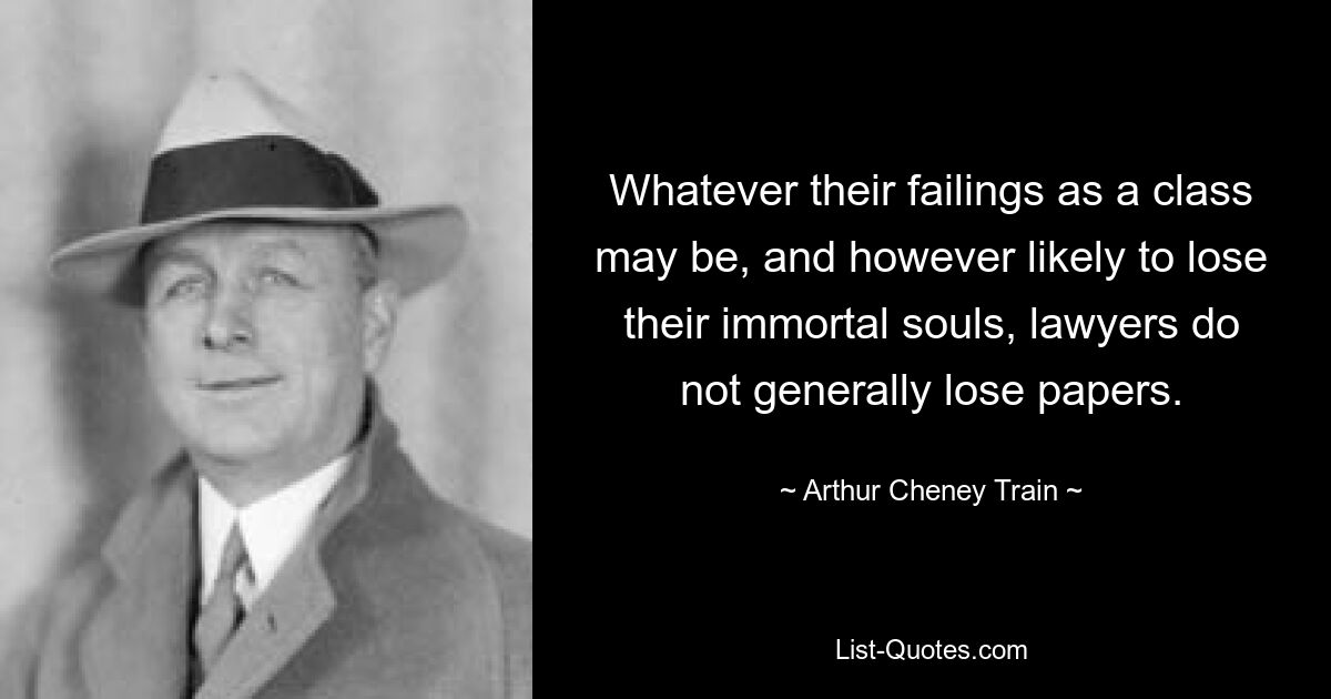 Whatever their failings as a class may be, and however likely to lose their immortal souls, lawyers do not generally lose papers. — © Arthur Cheney Train