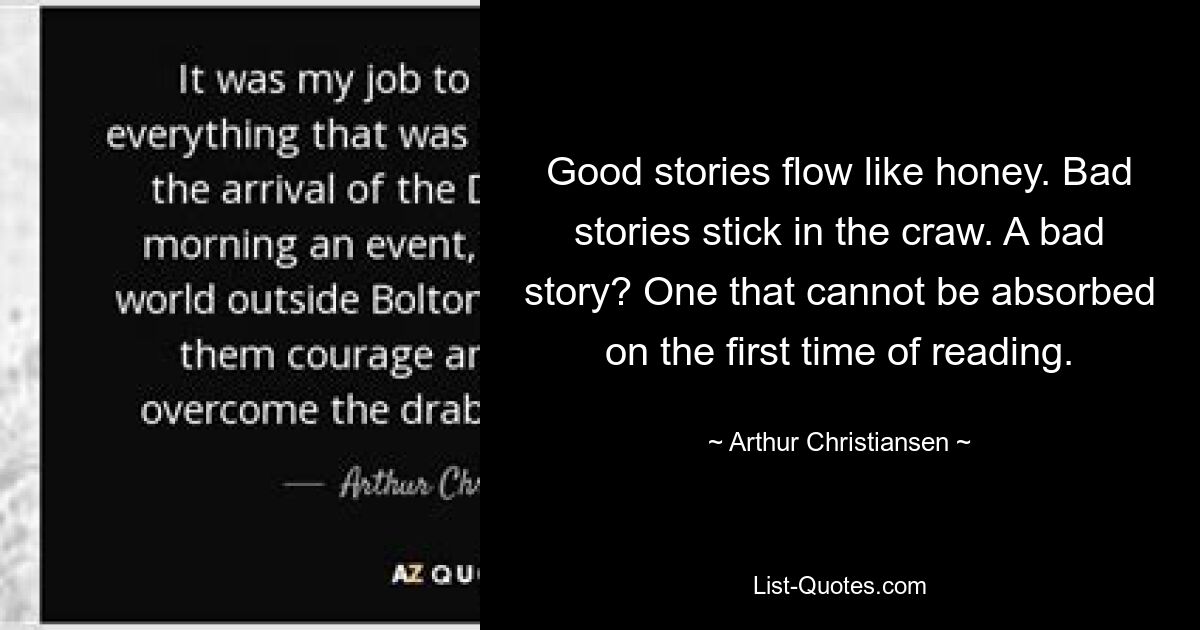 Good stories flow like honey. Bad stories stick in the craw. A bad story? One that cannot be absorbed on the first time of reading. — © Arthur Christiansen