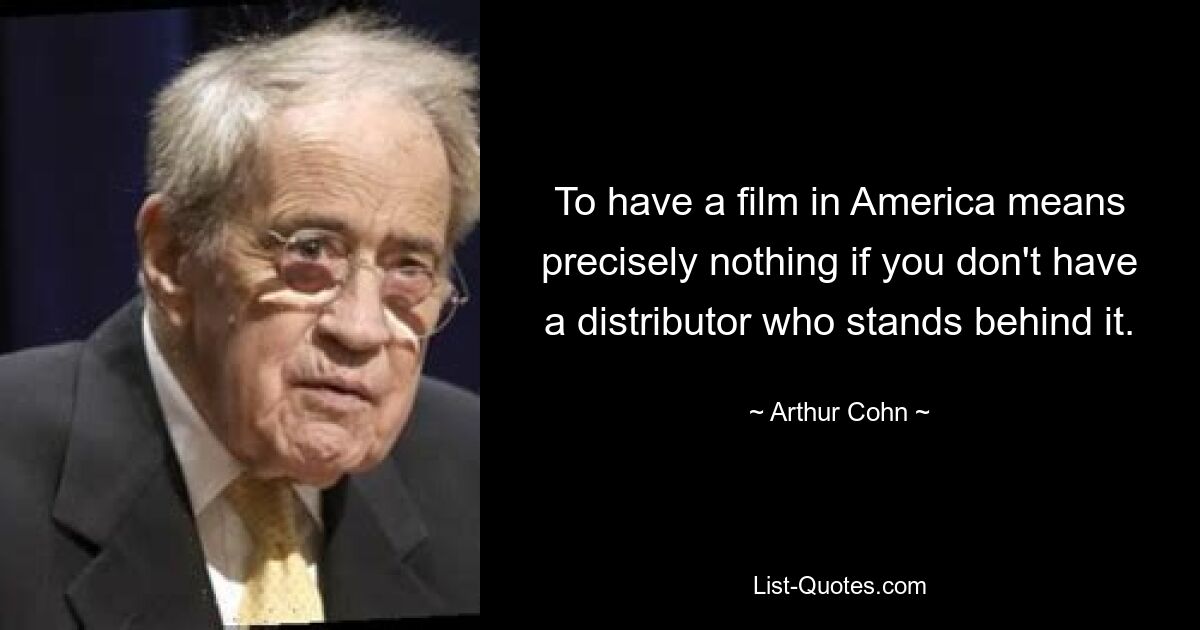 To have a film in America means precisely nothing if you don't have a distributor who stands behind it. — © Arthur Cohn