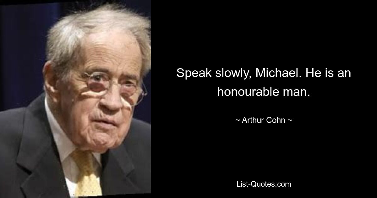 Speak slowly, Michael. He is an honourable man. — © Arthur Cohn