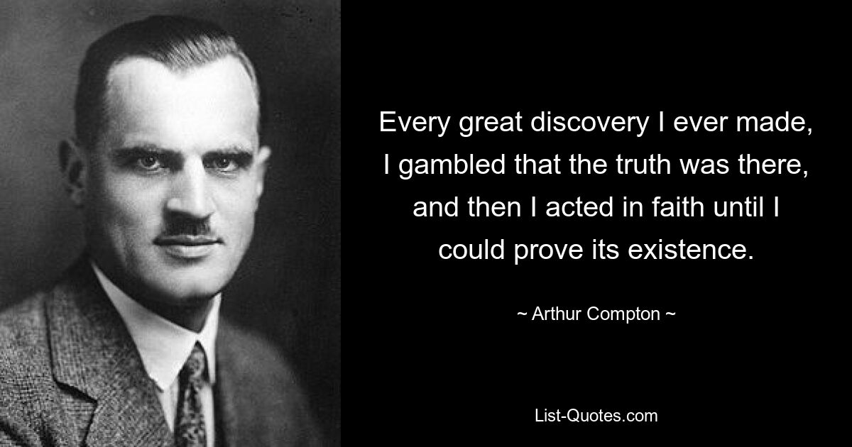 Every great discovery I ever made, I gambled that the truth was there, and then I acted in faith until I could prove its existence. — © Arthur Compton