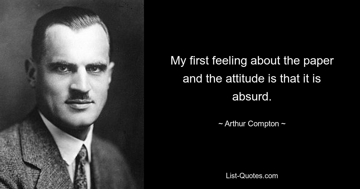 My first feeling about the paper and the attitude is that it is absurd. — © Arthur Compton