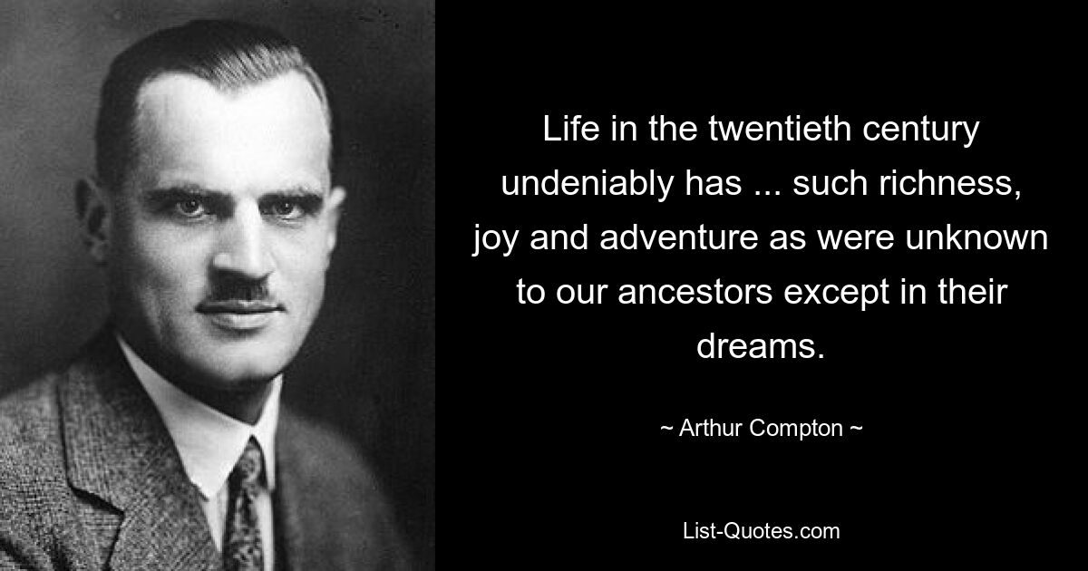 Das Leben im 20. Jahrhundert hat unbestreitbar ... einen solchen Reichtum, eine solche Freude und ein Abenteuer, wie es unsere Vorfahren außer in ihren Träumen nicht kannten. — © Arthur Compton