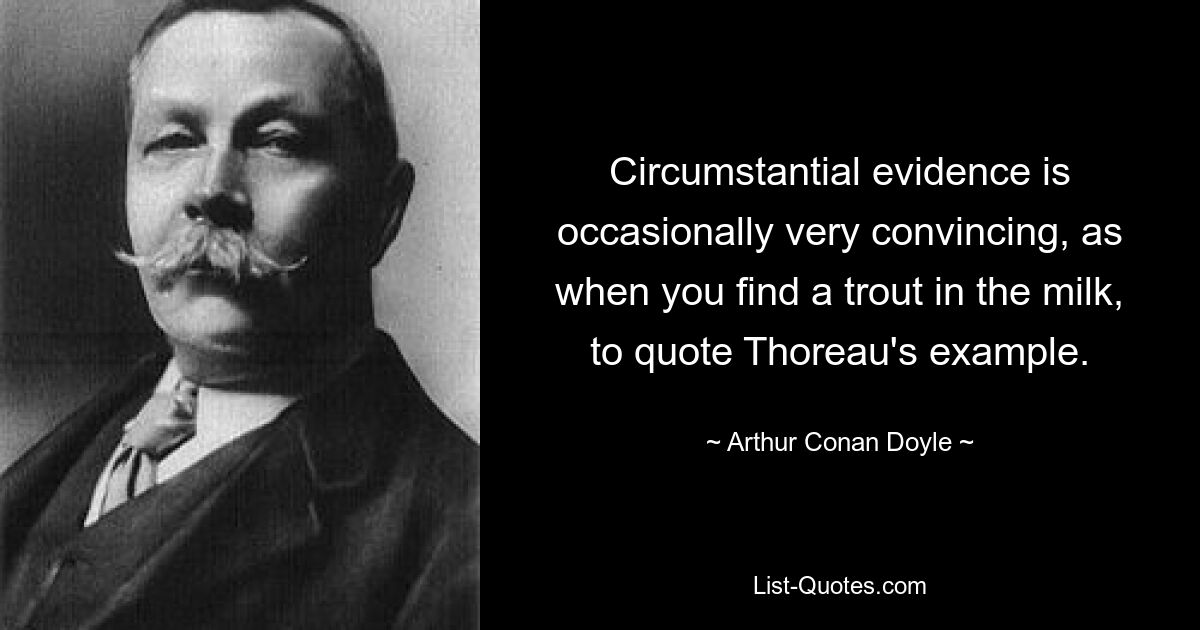 Circumstantial evidence is occasionally very convincing, as when you find a trout in the milk, to quote Thoreau's example. — © Arthur Conan Doyle