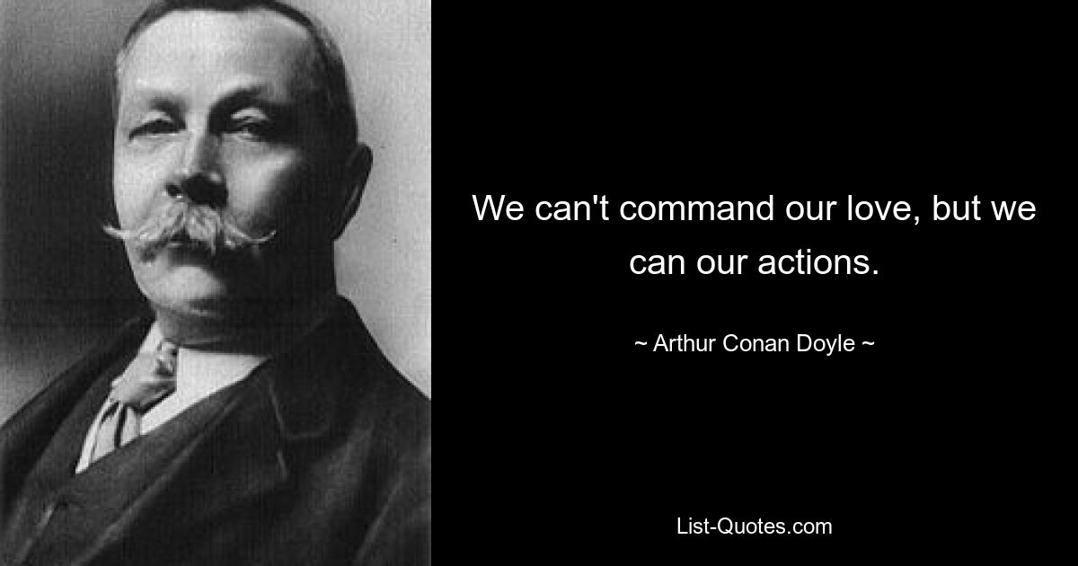 We can't command our love, but we can our actions. — © Arthur Conan Doyle