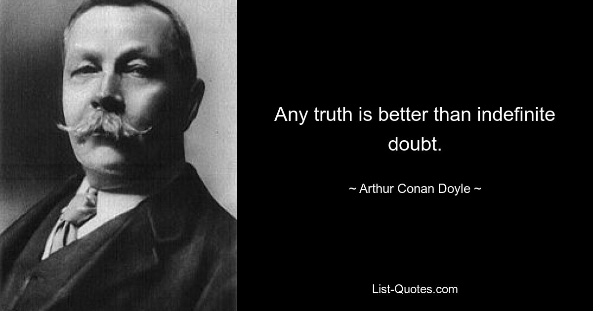 Any truth is better than indefinite doubt. — © Arthur Conan Doyle