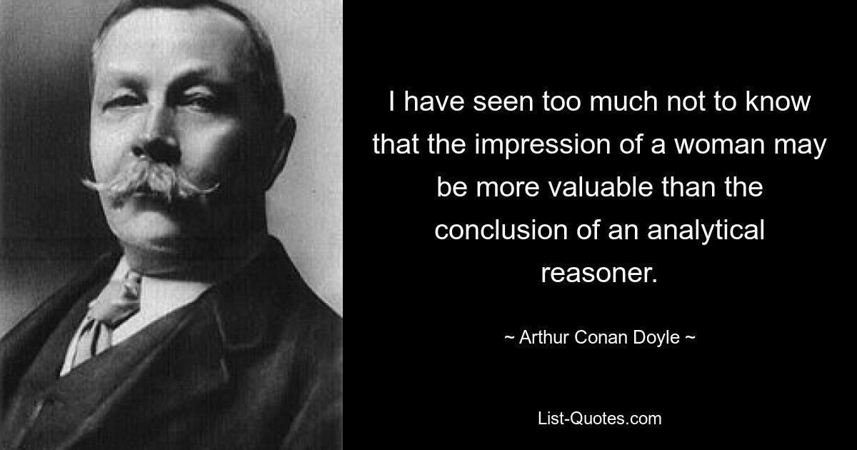 I have seen too much not to know that the impression of a woman may be more valuable than the conclusion of an analytical reasoner. — © Arthur Conan Doyle