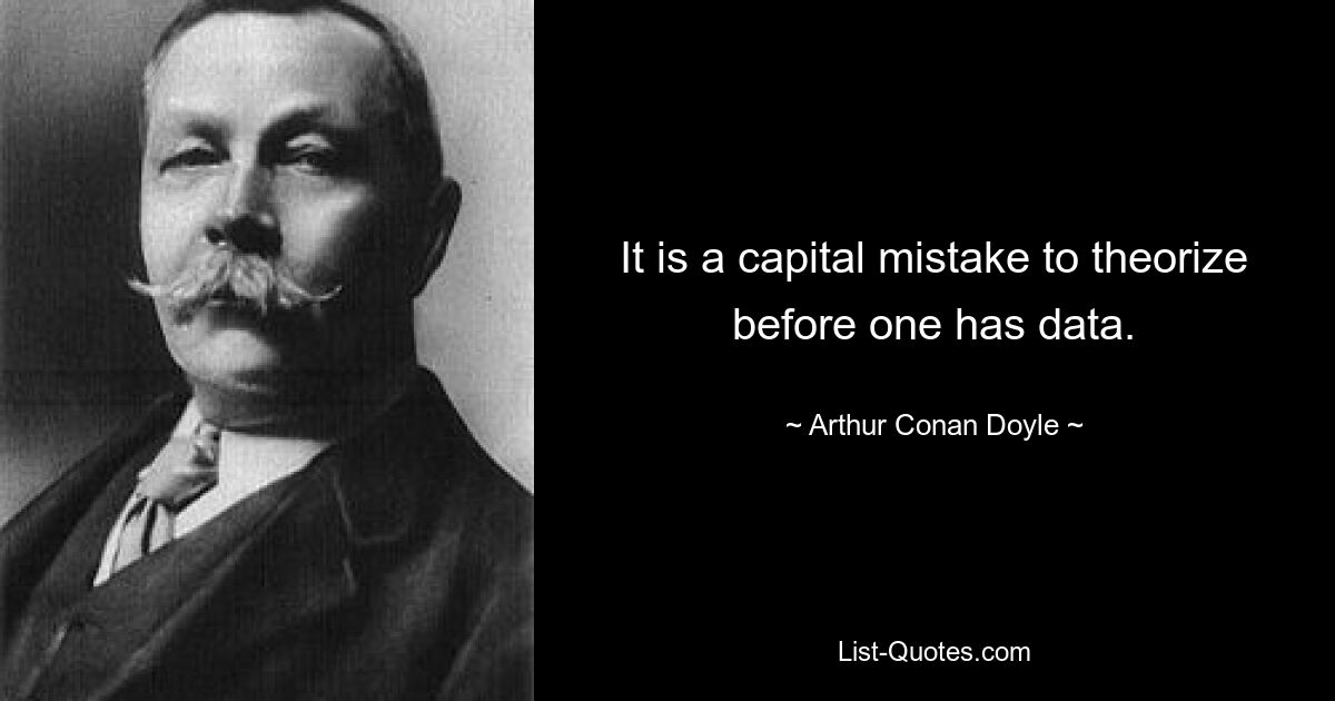 It is a capital mistake to theorize before one has data. — © Arthur Conan Doyle