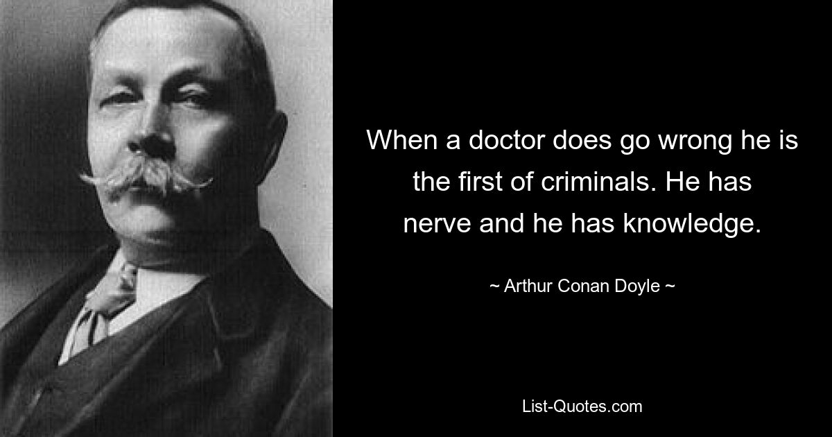 When a doctor does go wrong he is the first of criminals. He has nerve and he has knowledge. — © Arthur Conan Doyle