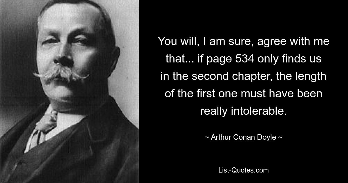 You will, I am sure, agree with me that... if page 534 only finds us in the second chapter, the length of the first one must have been really intolerable. — © Arthur Conan Doyle