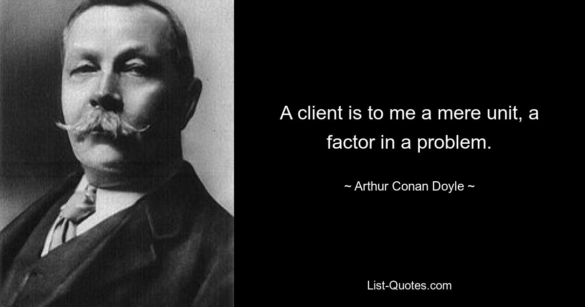 A client is to me a mere unit, a factor in a problem. — © Arthur Conan Doyle