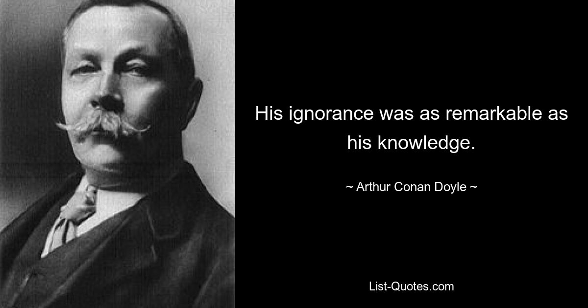 His ignorance was as remarkable as his knowledge. — © Arthur Conan Doyle