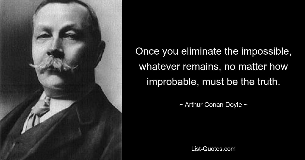 Once you eliminate the impossible, whatever remains, no matter how improbable, must be the truth. — © Arthur Conan Doyle