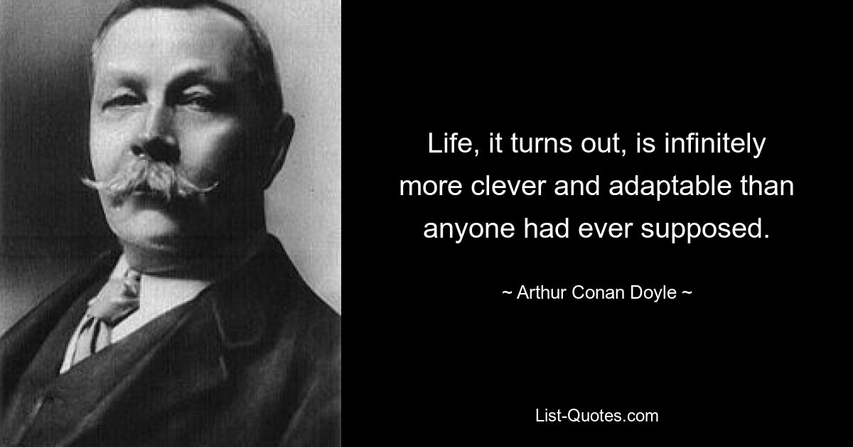 Life, it turns out, is infinitely more clever and adaptable than anyone had ever supposed. — © Arthur Conan Doyle