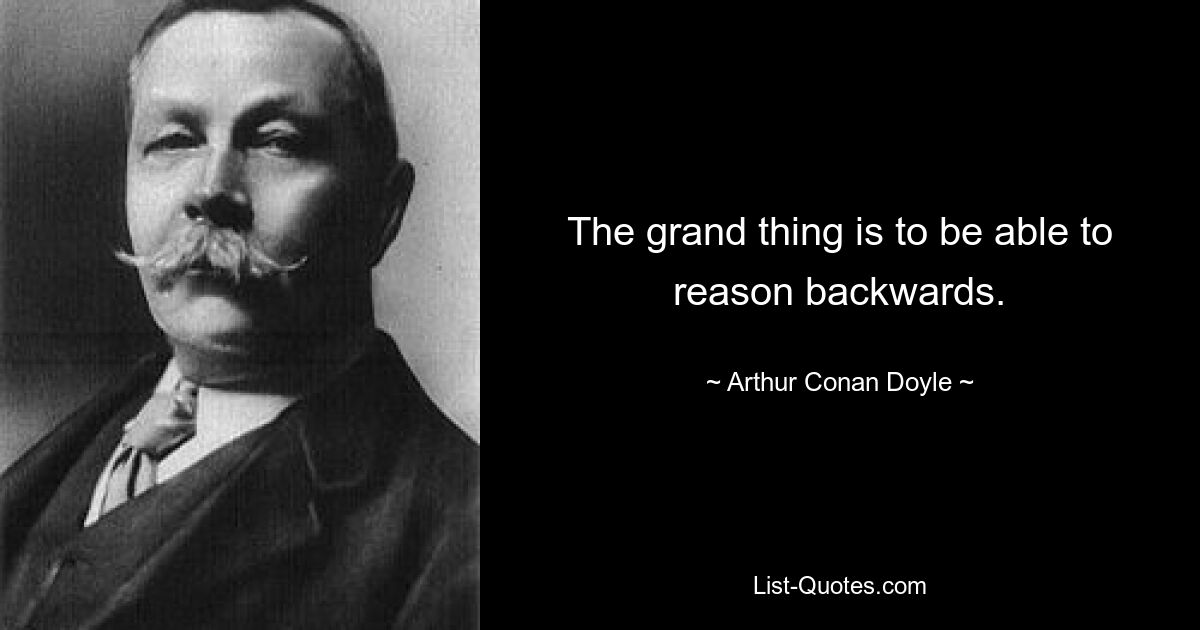 The grand thing is to be able to reason backwards. — © Arthur Conan Doyle