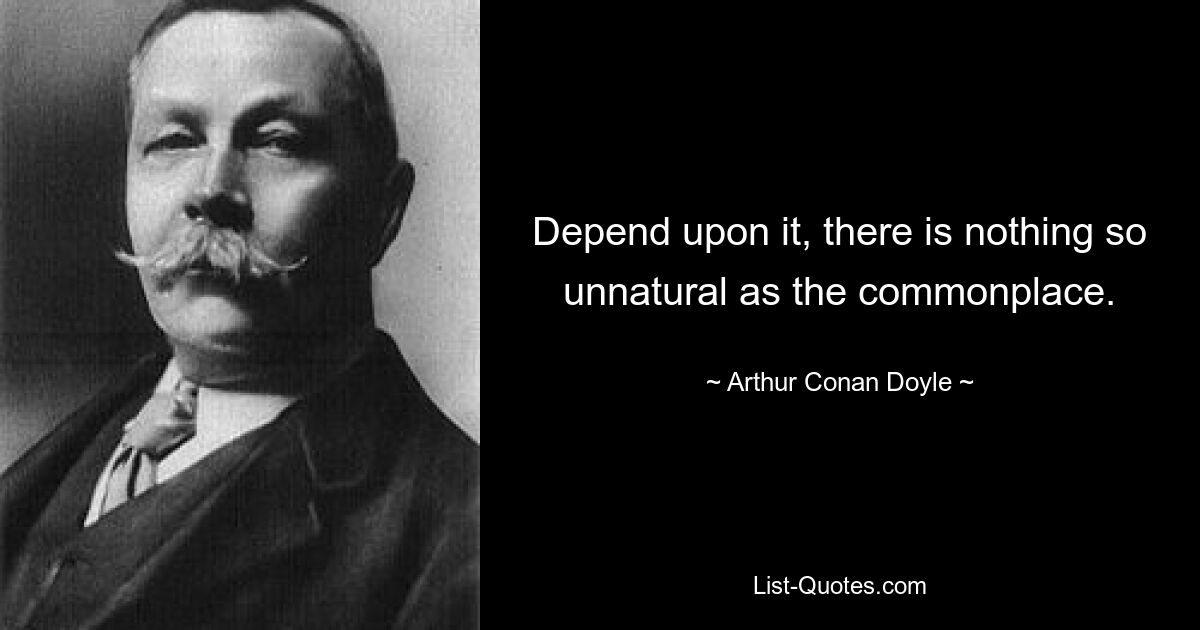 Depend upon it, there is nothing so unnatural as the commonplace. — © Arthur Conan Doyle