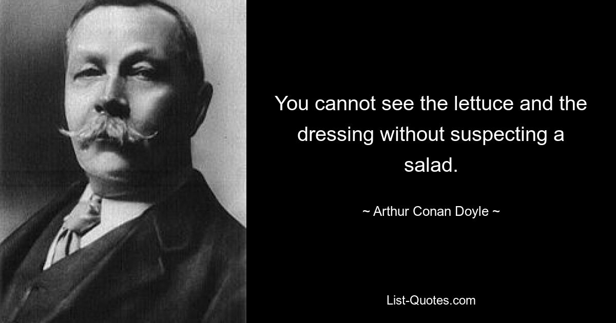 You cannot see the lettuce and the dressing without suspecting a salad. — © Arthur Conan Doyle