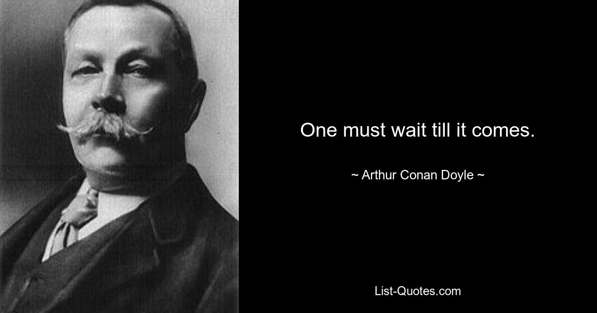 One must wait till it comes. — © Arthur Conan Doyle