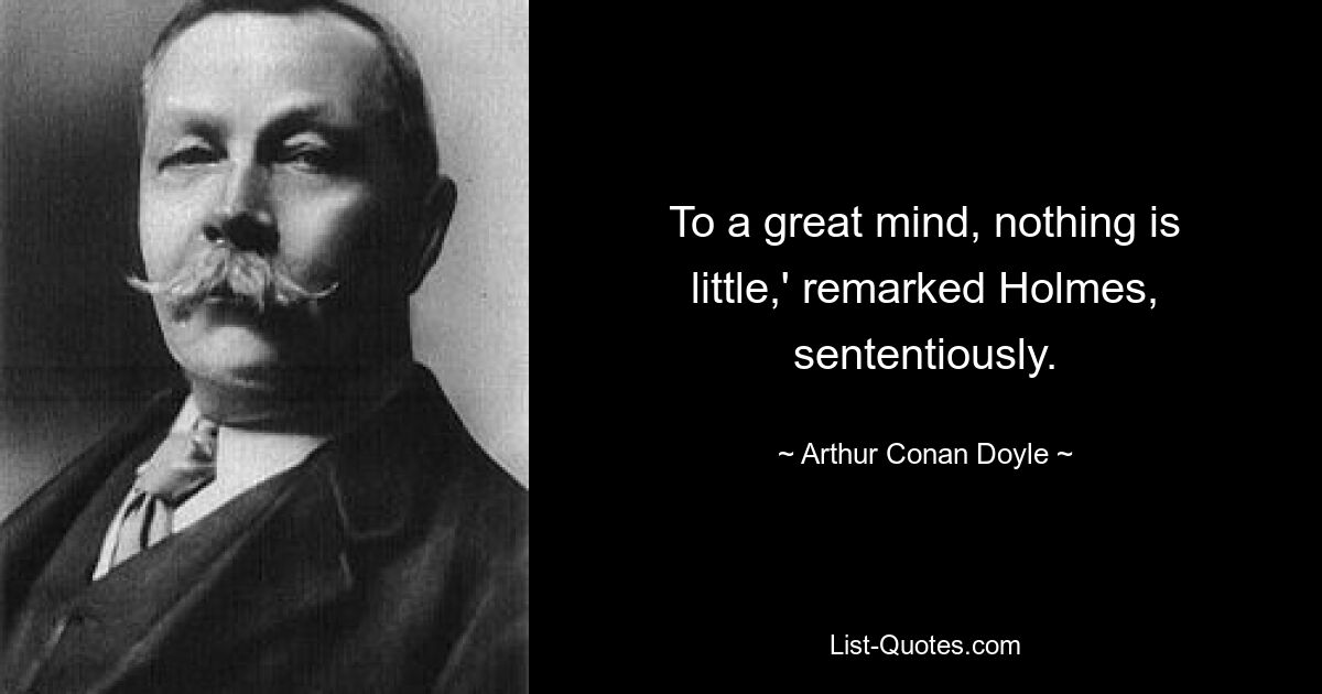 To a great mind, nothing is little,' remarked Holmes, sententiously. — © Arthur Conan Doyle