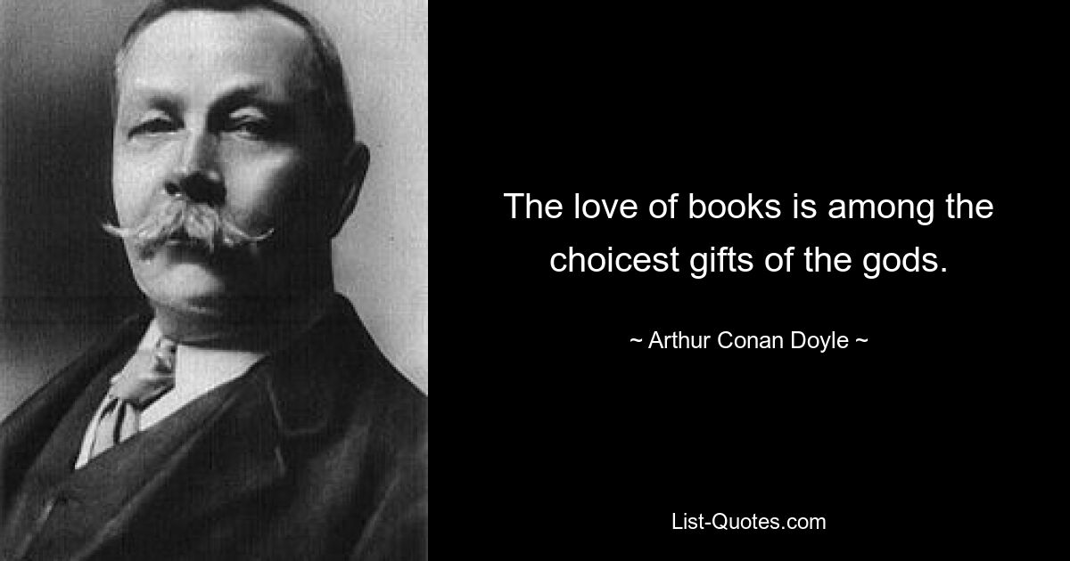 The love of books is among the choicest gifts of the gods. — © Arthur Conan Doyle