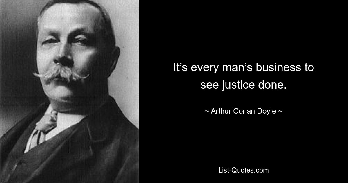 It’s every man’s business to see justice done. — © Arthur Conan Doyle