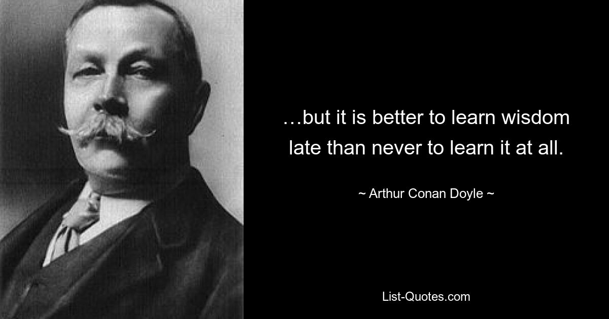 …but it is better to learn wisdom late than never to learn it at all. — © Arthur Conan Doyle