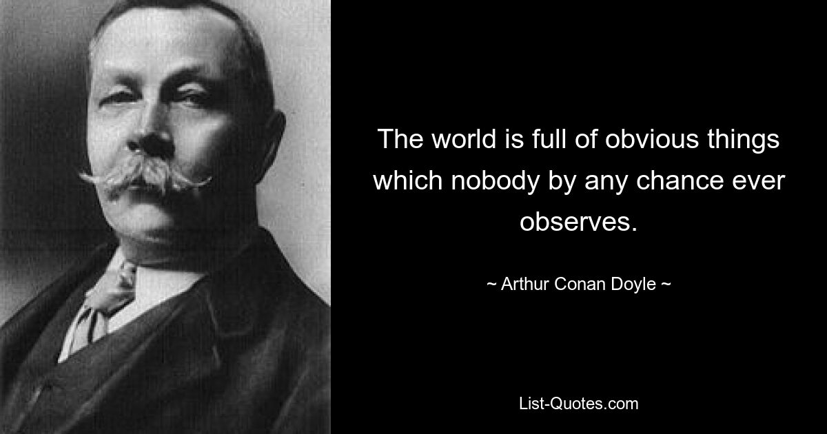 The world is full of obvious things which nobody by any chance ever observes. — © Arthur Conan Doyle