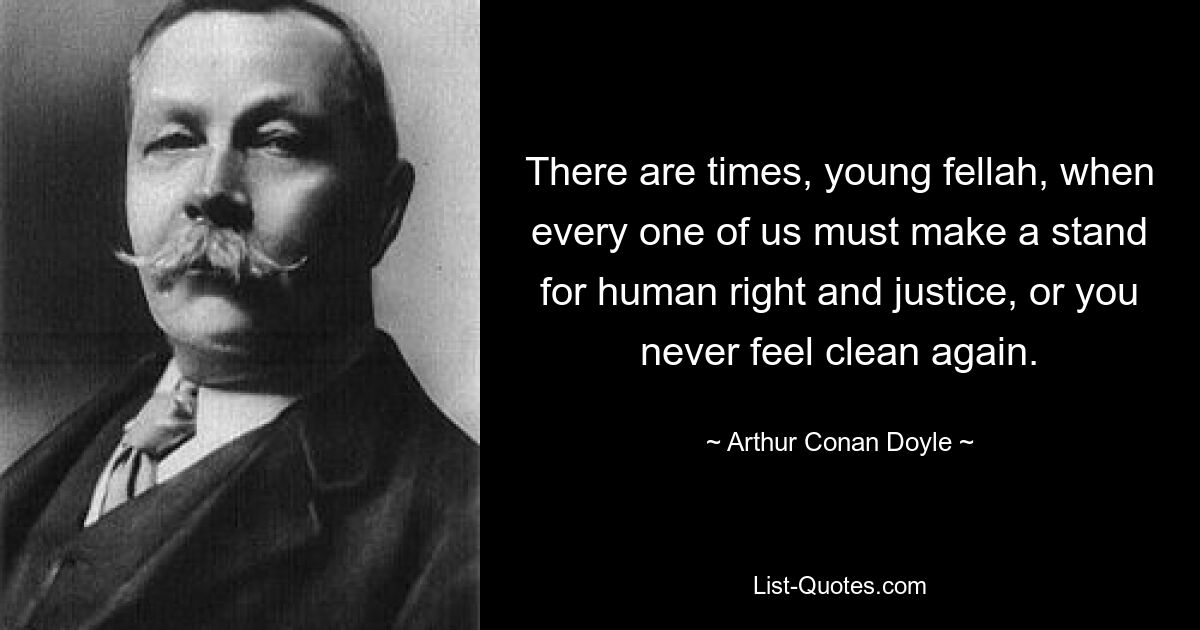 There are times, young fellah, when every one of us must make a stand for human right and justice, or you never feel clean again. — © Arthur Conan Doyle