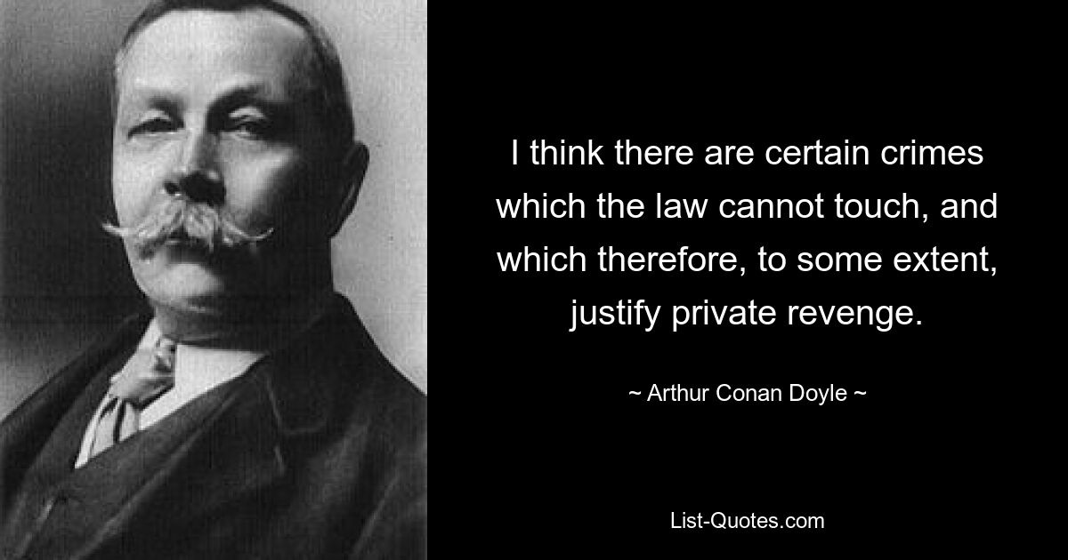 I think there are certain crimes which the law cannot touch, and which therefore, to some extent, justify private revenge. — © Arthur Conan Doyle