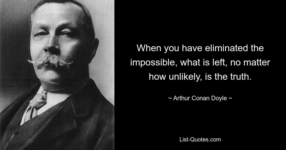 When you have eliminated the impossible, what is left, no matter how unlikely, is the truth. — © Arthur Conan Doyle