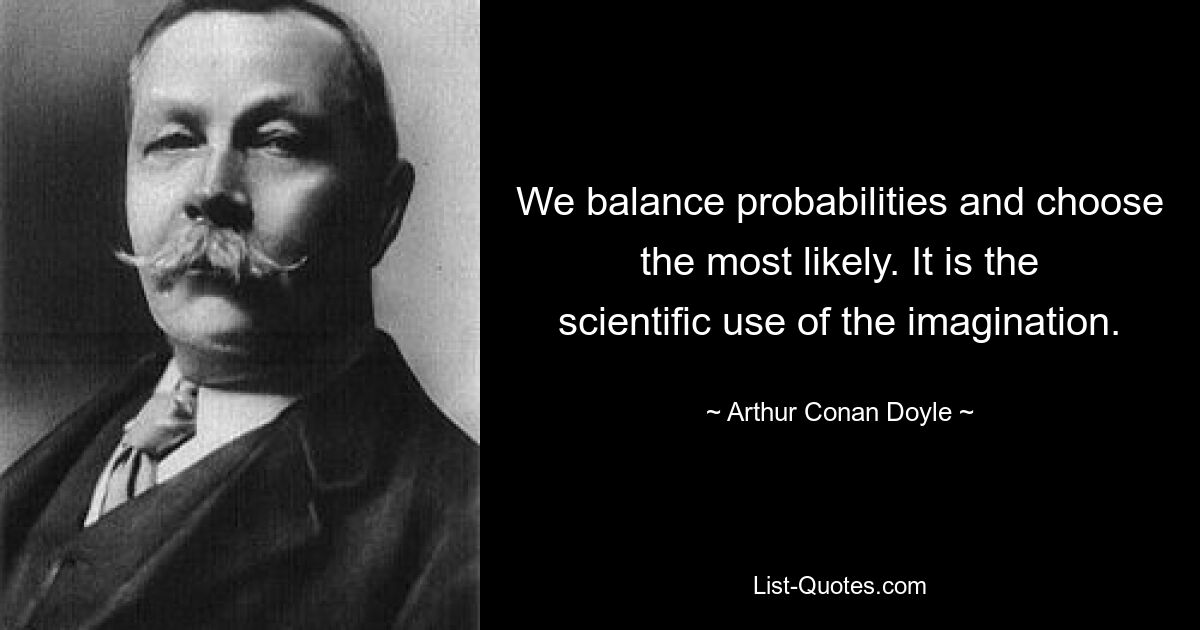 We balance probabilities and choose the most likely. It is the scientific use of the imagination. — © Arthur Conan Doyle