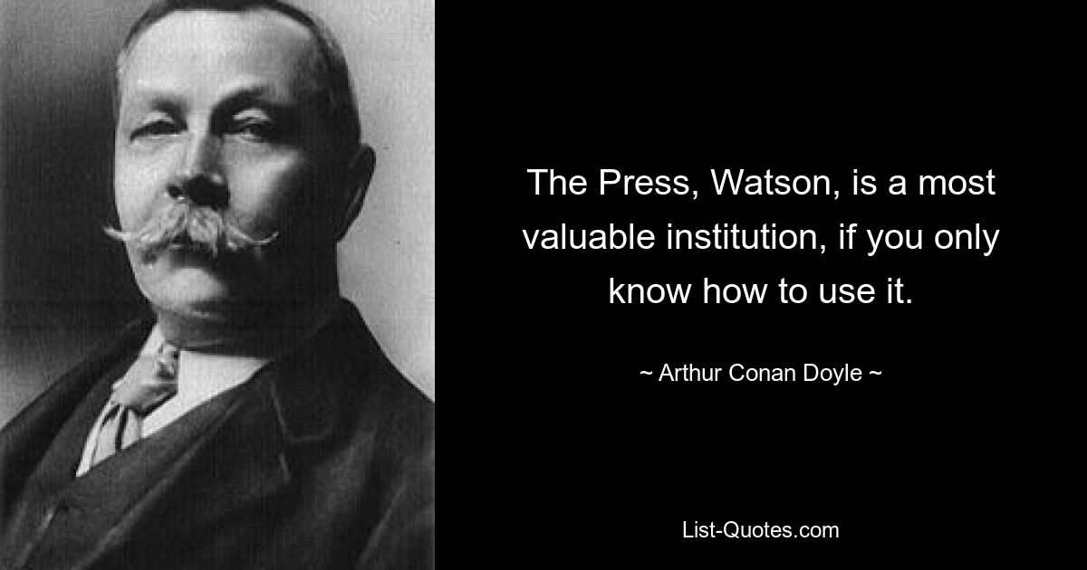 The Press, Watson, is a most valuable institution, if you only know how to use it. — © Arthur Conan Doyle