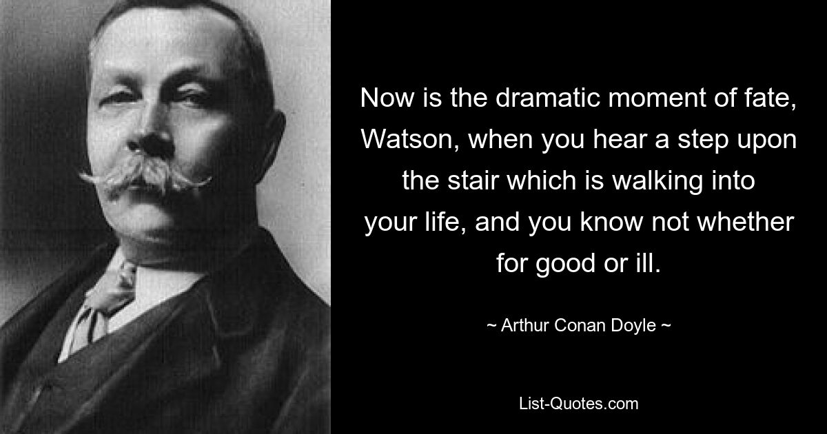 Now is the dramatic moment of fate, Watson, when you hear a step upon the stair which is walking into your life, and you know not whether for good or ill. — © Arthur Conan Doyle