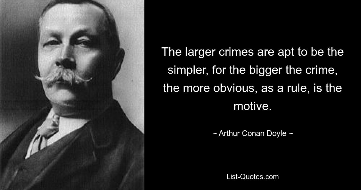 The larger crimes are apt to be the simpler, for the bigger the crime, the more obvious, as a rule, is the motive. — © Arthur Conan Doyle