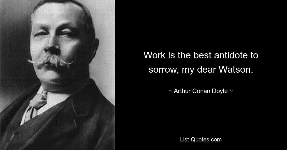 Work is the best antidote to sorrow, my dear Watson. — © Arthur Conan Doyle