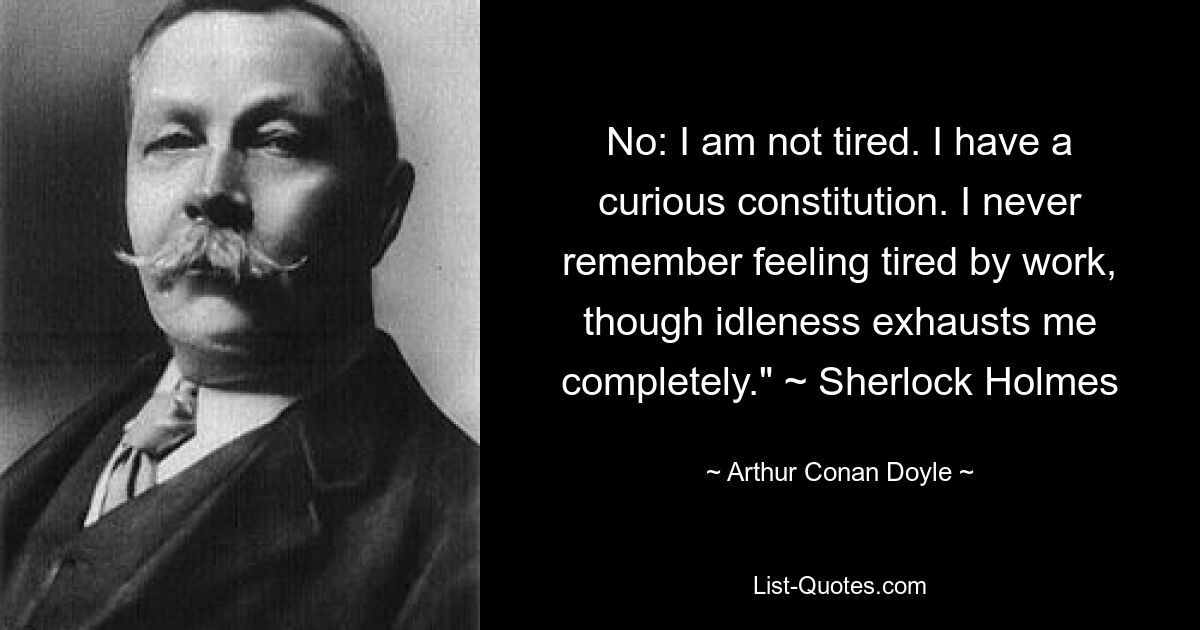 No: I am not tired. I have a curious constitution. I never remember feeling tired by work, though idleness exhausts me completely." ~ Sherlock Holmes — © Arthur Conan Doyle