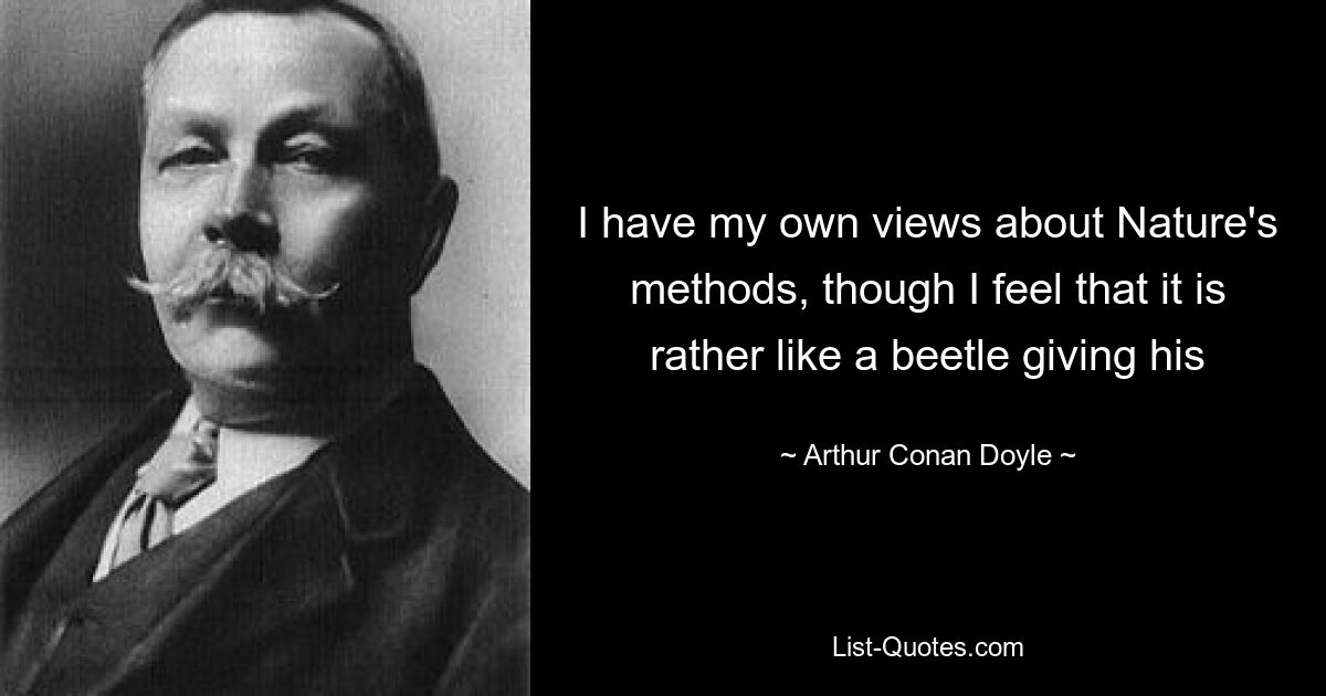 I have my own views about Nature's methods, though I feel that it is rather like a beetle giving his — © Arthur Conan Doyle