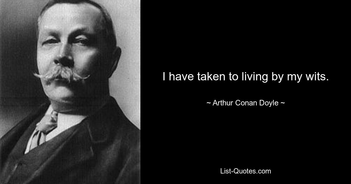 I have taken to living by my wits. — © Arthur Conan Doyle