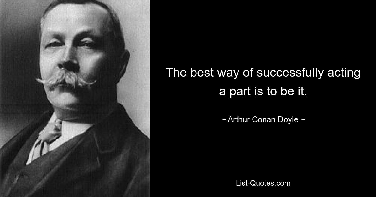 The best way of successfully acting a part is to be it. — © Arthur Conan Doyle