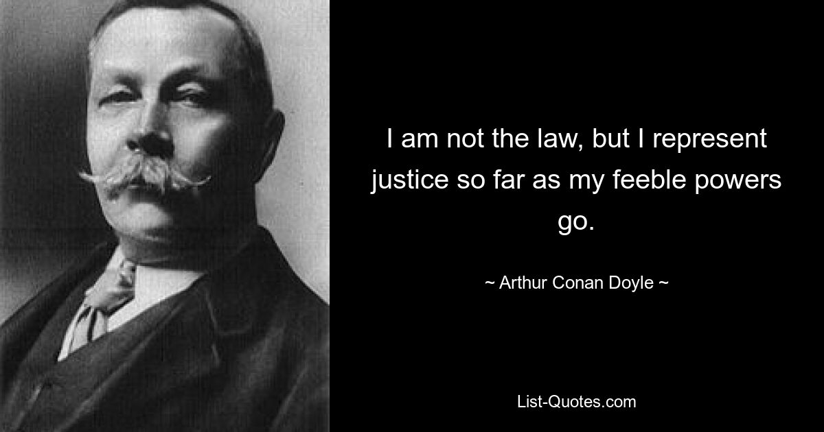 I am not the law, but I represent justice so far as my feeble powers go. — © Arthur Conan Doyle