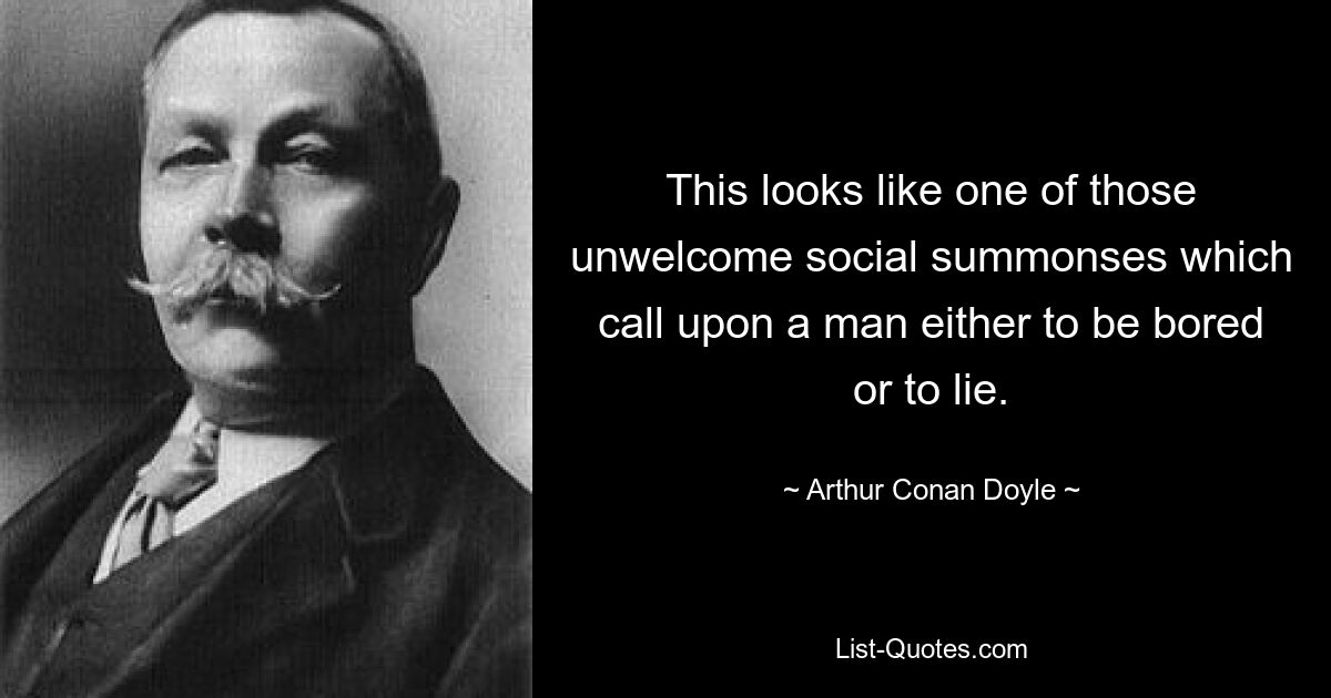 This looks like one of those unwelcome social summonses which call upon a man either to be bored or to lie. — © Arthur Conan Doyle