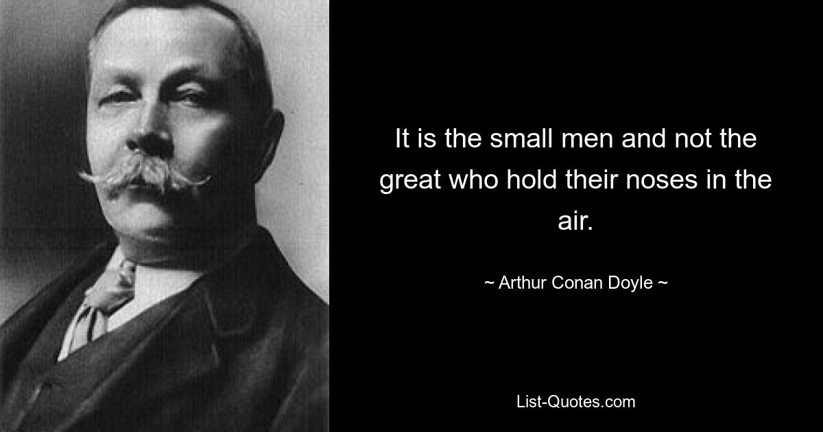 It is the small men and not the great who hold their noses in the air. — © Arthur Conan Doyle