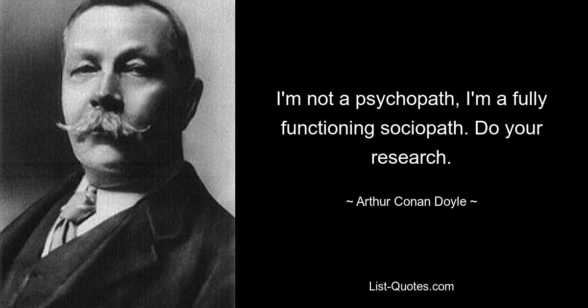 I'm not a psychopath, I'm a fully functioning sociopath. Do your research. — © Arthur Conan Doyle