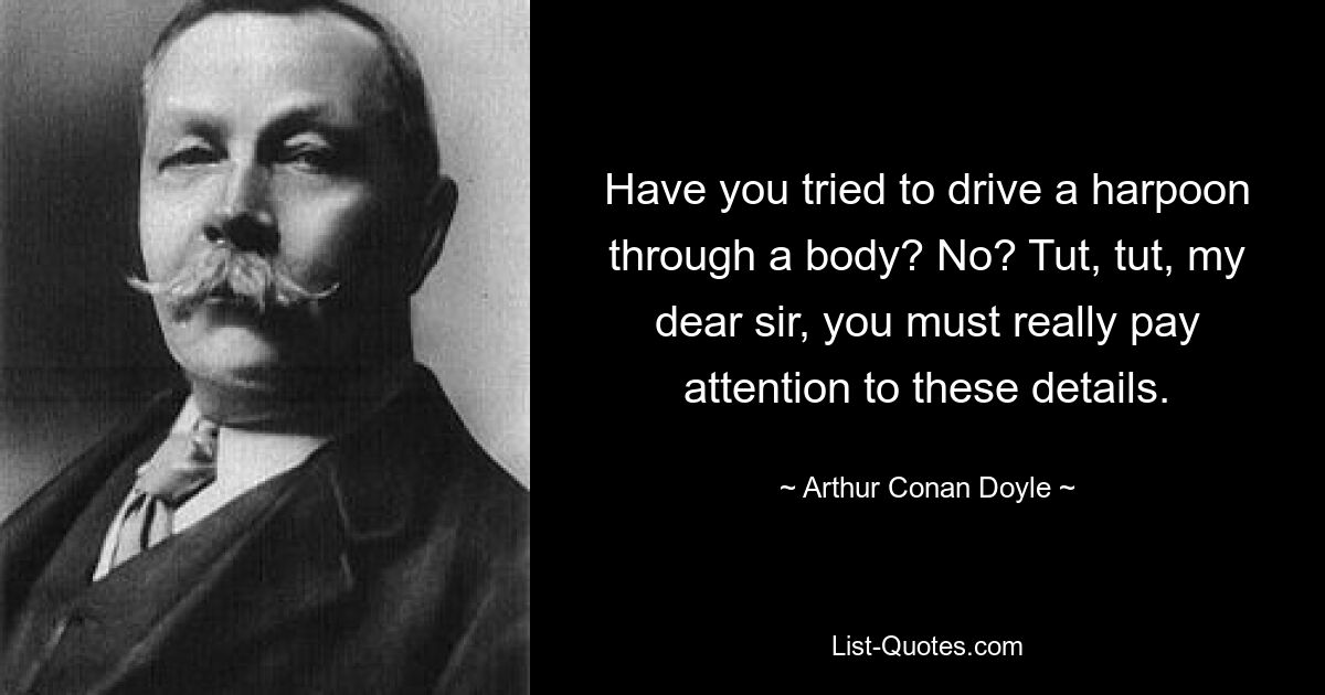 Have you tried to drive a harpoon through a body? No? Tut, tut, my dear sir, you must really pay attention to these details. — © Arthur Conan Doyle