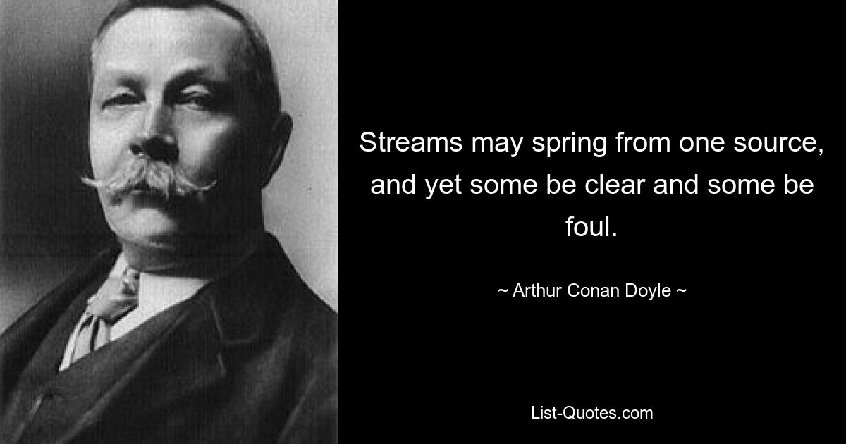 Streams may spring from one source, and yet some be clear and some be foul. — © Arthur Conan Doyle