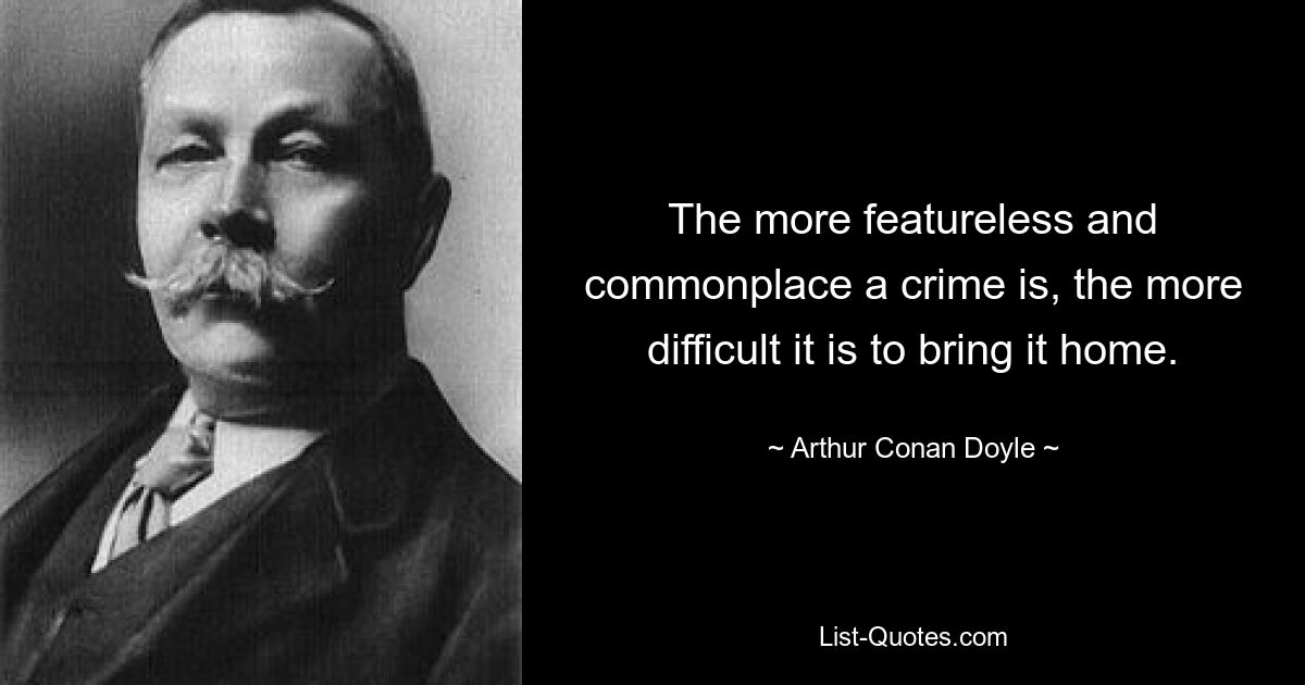 The more featureless and commonplace a crime is, the more difficult it is to bring it home. — © Arthur Conan Doyle