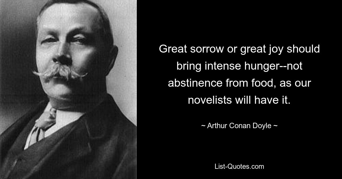 Great sorrow or great joy should bring intense hunger--not abstinence from food, as our novelists will have it. — © Arthur Conan Doyle