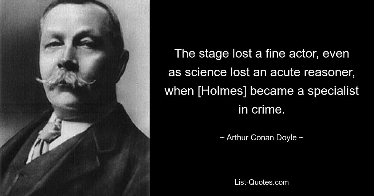 The stage lost a fine actor, even as science lost an acute reasoner, when [Holmes] became a specialist in crime. — © Arthur Conan Doyle