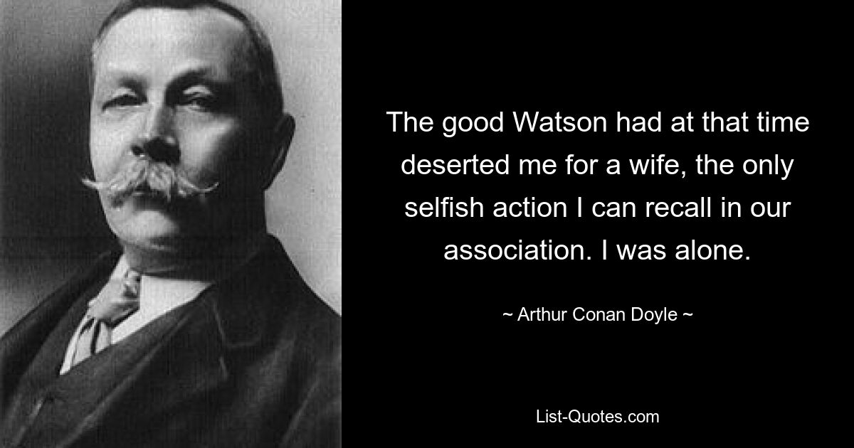 The good Watson had at that time deserted me for a wife, the only selfish action I can recall in our association. I was alone. — © Arthur Conan Doyle